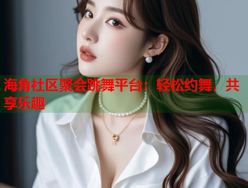 海角社区聚会跳舞平台：轻松约舞，共享乐趣