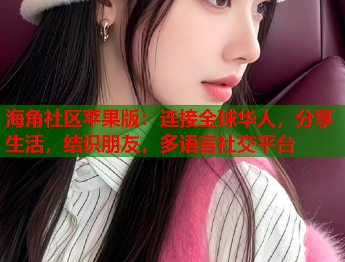 海角社区苹果版：连接全球华人，分享生活，结识朋友，多语言社交平台