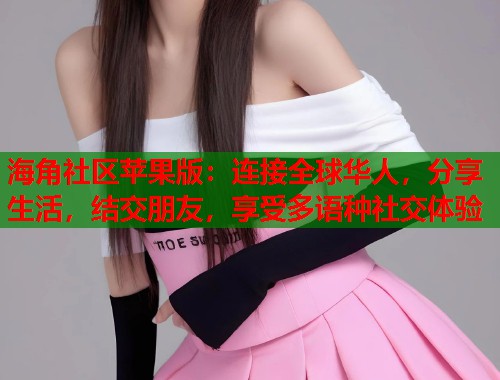 海角社区苹果版:连接全球华人,分享生活,结交朋友,享受多语种社交体验 海角社区苹果版:连接全球华人,分享生活,结交朋友,享受多语种社交体验