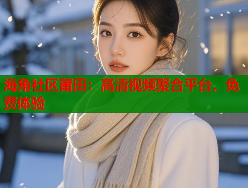 海角社区莆田：高清视频聚合平台，免费体验