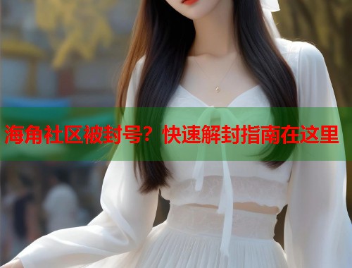 海角社区被封号？快速解封指南在这里