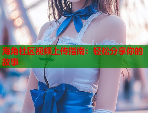 海角社区视频上传指南：轻松分享你的故事