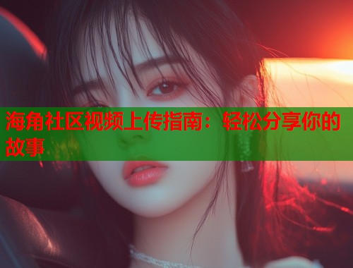 海角社区视频上传指南：轻松分享你的故事