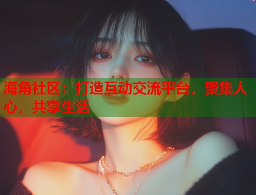 海角社区：打造互动交流平台，聚集人心，共享生活