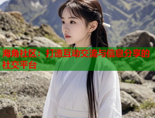 海角社区：打造互动交流与信息分享的社交平台