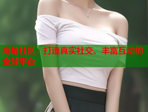 海角社区：打造真实社交、丰富互动的全球平台
