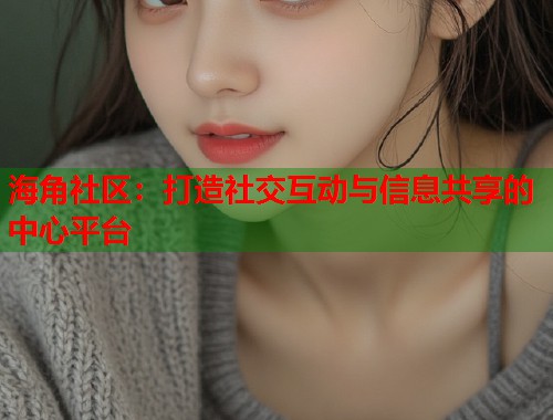 海角社区：打造社交互动与信息共享的中心平台