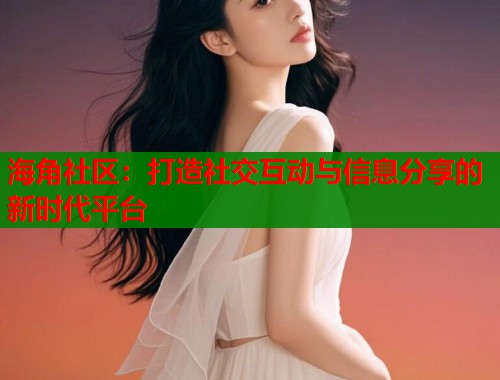 海角社区：打造社交互动与信息分享的新时代平台