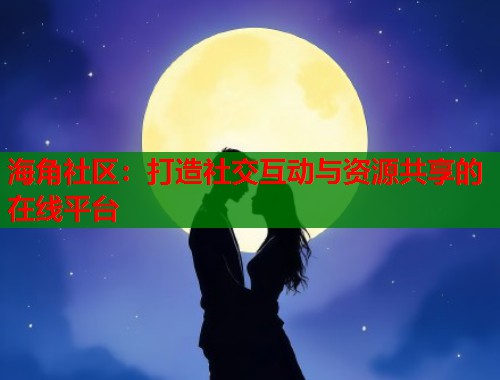 海角社区：打造社交互动与资源共享的在线平台