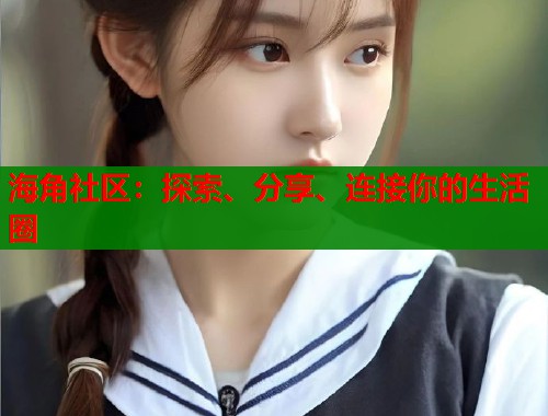 海角社区:探索、分享、连接你的生活圈 海角社区:探索、分享、连接你的生活圈
