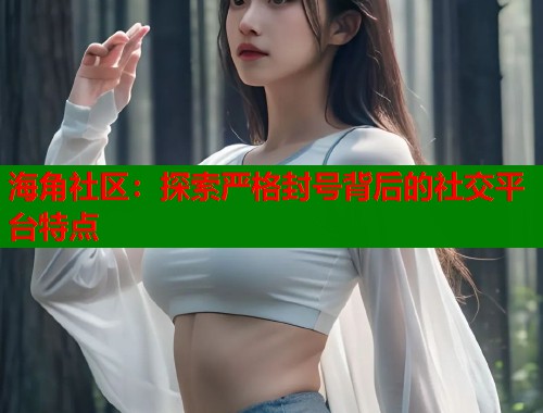 海角社区：探索严格封号背后的社交平台特点
