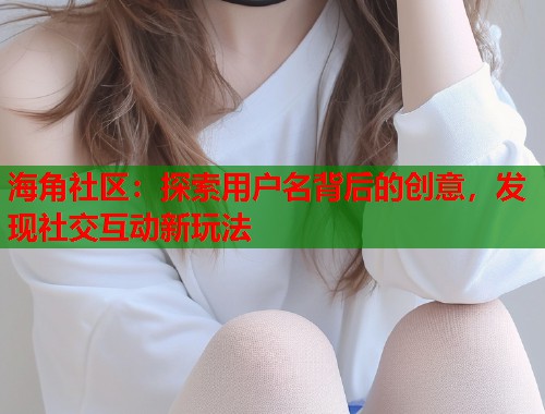 海角社区：探索用户名背后的创意，发现社交互动新玩法