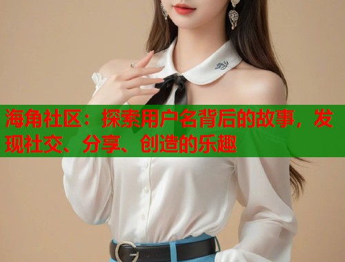 海角社区：探索用户名背后的故事，发现社交、分享、创造的乐趣