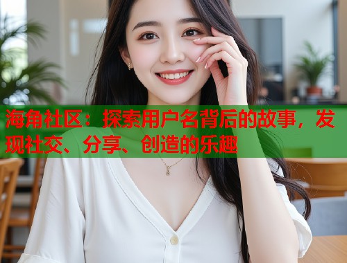 海角社区：探索用户名背后的故事，发现社交、分享、创造的乐趣