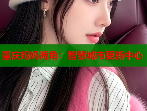 重庆妈妈海角：智慧城市更新中心