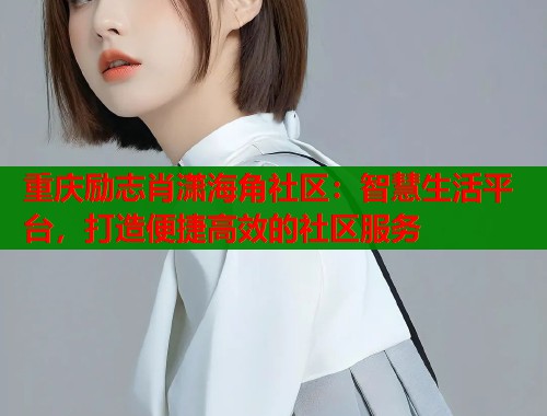 重庆励志肖潇海角社区：智慧生活平台，打造便捷高效的社区服务