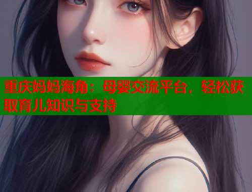 重庆妈妈海角：母婴交流平台，轻松获取育儿知识与支持