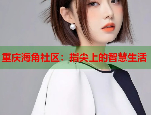 重庆海角社区：指尖上的智慧生活
