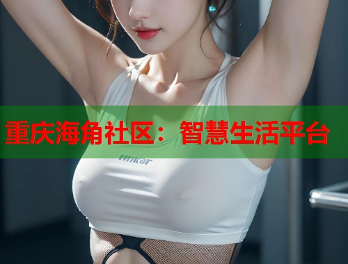重庆海角社区：智慧生活平台
