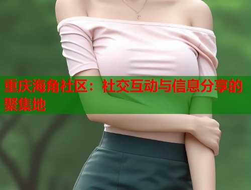 重庆海角社区：社交互动与信息分享的聚集地