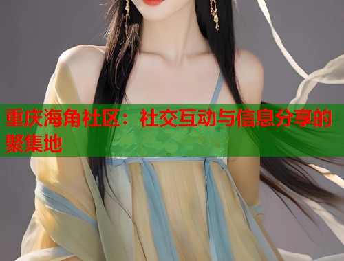 重庆海角社区：社交互动与信息分享的聚集地