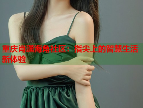 重庆肖潇海角社区：指尖上的智慧生活新体验