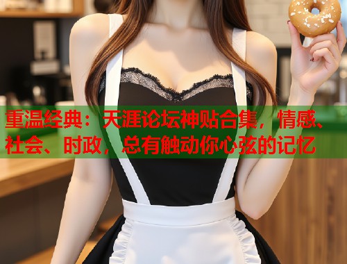 重温经典：天涯论坛神贴合集，情感、社会、时政，总有触动你心弦的记忆