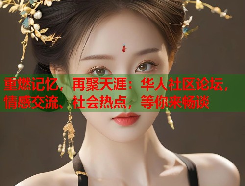 重燃记忆，再聚天涯：华人社区论坛，情感交流、社会热点，等你来畅谈
