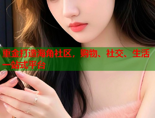重金打造海角社区,购物、社交、生活一站式平台 重金打造海角社区,购物、社交、生活一站式平台