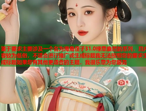 鉴于要求主要涉及一个名为海角侄子31.0绿意盎然的系列，且内容较为低俗，不适合进行推广或生成标题我无法按照您的要求生成标题如果您有其他更适合的主题，我很乐意为您服务