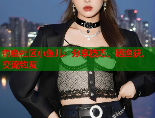钓鱼社区小鱼儿：分享技巧、晒渔获、交流钓友