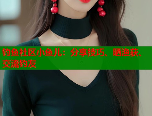 钓鱼社区小鱼儿：分享技巧、晒渔获、交流钓友