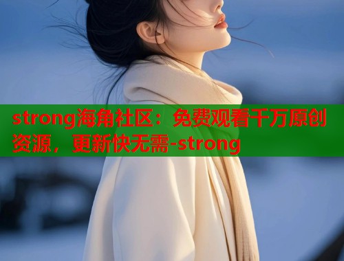 strong海角社区：免费观看千万原创资源，更新快无需-strong