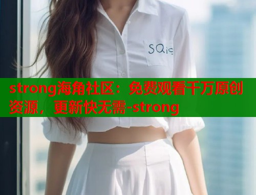 strong海角社区：免费观看千万原创资源，更新快无需-strong