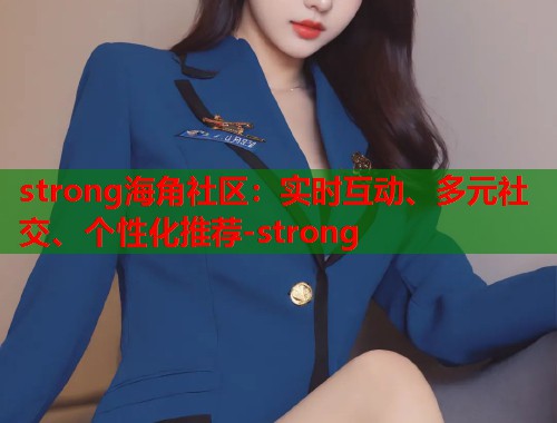 strong海角社区：实时互动、多元社交、个性化推荐-strong