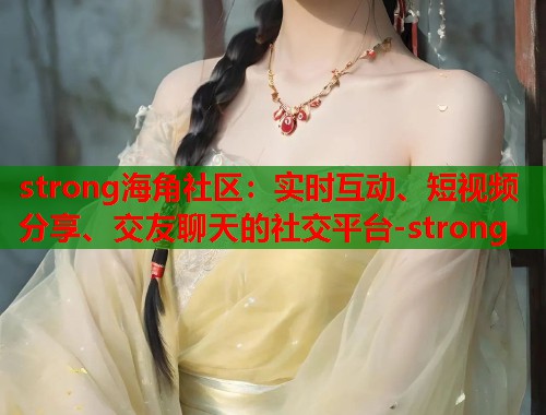 strong海角社区：实时互动、短视频分享、交友聊天的社交平台-strong