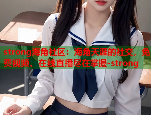 strong海角社区：海角天涯的社交，免费视频、在线直播尽在掌握-strong