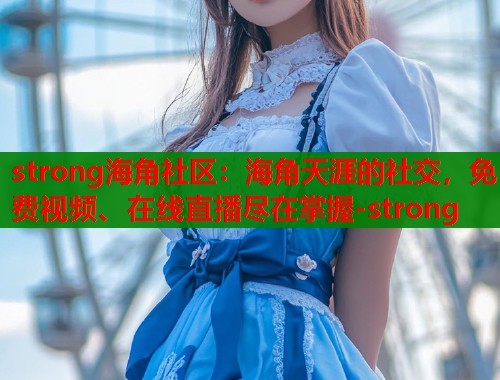 strong海角社区：海角天涯的社交，免费视频、在线直播尽在掌握-strong