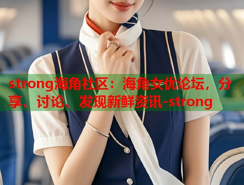 strong海角社区：海角女优论坛，分享、讨论、发现新鲜资讯-strong