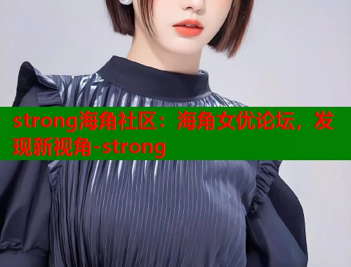 strong海角社区：海角女优论坛，发现新视角-strong