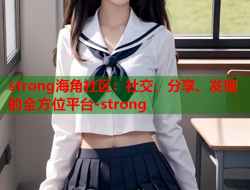 strong海角社区：社交、分享、发现的全方位平台-strong