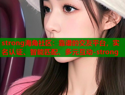 strong海角社区：靠谱的交友平台，实名认证、智能匹配、多元互动-strong