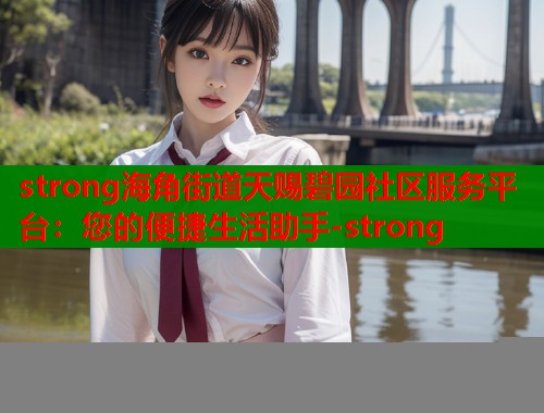 strong海角街道天赐碧园社区服务平台：您的便捷生活助手-strong