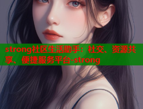 strong社区生活助手:社交、资源共享、便捷服务平台-strong strong社区生活助手:社交、资源共享、便捷服务平台-strong