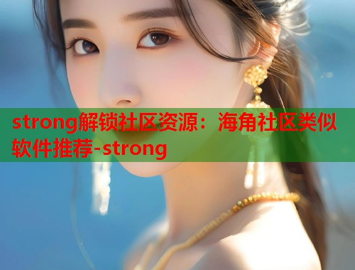 strong解锁社区资源：海角社区类似软件推荐-strong