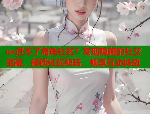 uc进不了海角社区？发现隐藏的社交宝藏，解锁社区秘籍，畅享互动体验