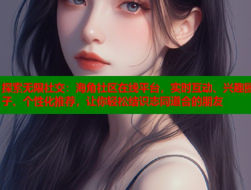 探索无限社交:海角社区在线平台,实时互动、兴趣圈子、个性化推荐,让你轻松结识志同道合的朋友 探索无限社交:海角社区在线平台,实时互动、兴趣圈子、个性化推荐,让你轻松结识志同道合的朋友