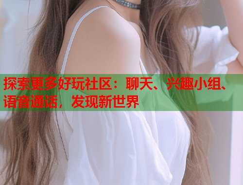 探索更多好玩社区：聊天、兴趣小组、语音通话，发现新世界