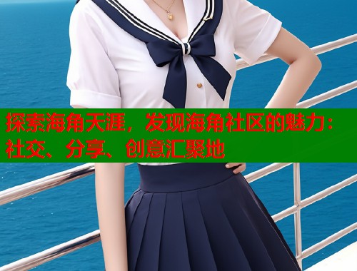 探索海角天涯，发现海角社区的魅力：社交、分享、创意汇聚地