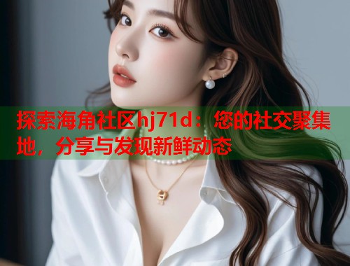 探索海角社区hj71d：您的社交聚集地，分享与发现新鲜动态